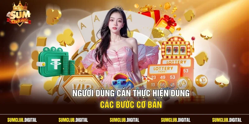 Người dùng cần thực hiện đúng các bước cơ bản